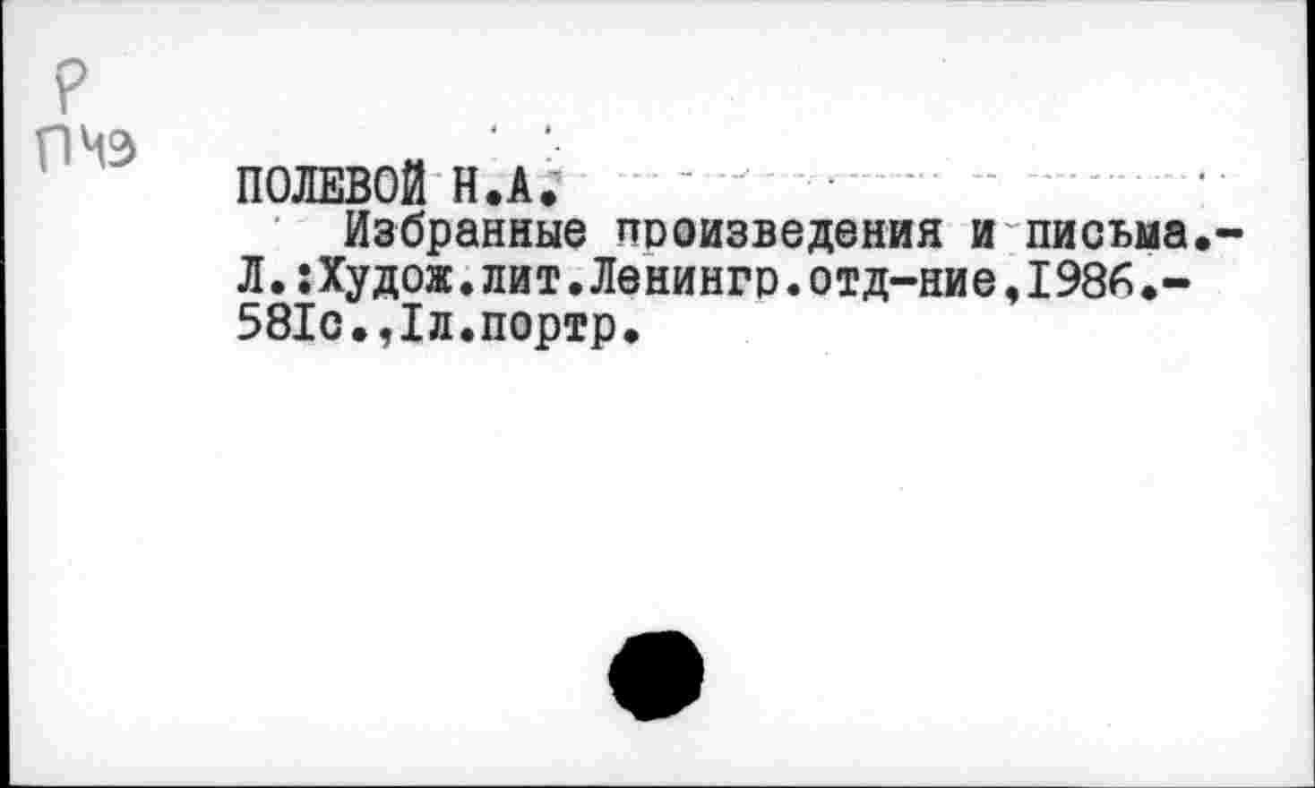 ﻿р
ПОЛЕВОЙ И.А.
Избранные произведения и письма.
Л.:Худож.лит.Ленингр.отд-ние,1986.-581с.,1л.портр.